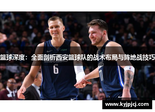 篮球深度：全面剖析西安篮球队的战术布局与阵地战技巧