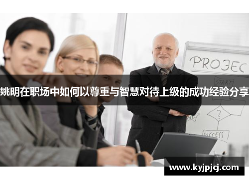 姚明在职场中如何以尊重与智慧对待上级的成功经验分享