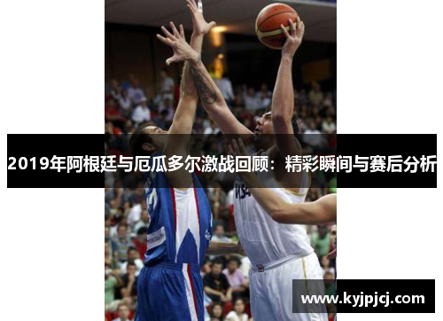 2019年阿根廷与厄瓜多尔激战回顾：精彩瞬间与赛后分析